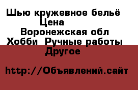 Шью кружевное бельё.  › Цена ­ 2 000 - Воронежская обл. Хобби. Ручные работы » Другое   